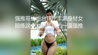 强推哥约炮台球厅丰满身材女陪练这个女陪练骚的一逼强推内射流精