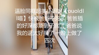 逼脸同框超美小姐姐【ouoldll喵】快被爸爸干死了 爸爸插的好深都顶到子宫了 爸爸说我的逼太好操了 一晚上做了四次