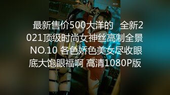 ❤最新售价500大洋的❤全新2021顶级时尚女神丝高制全景 NO.10 各色娇色美女尽收眼底大饱眼福啊 高清1080P版