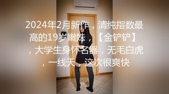 2024年2月新作，清纯指数最高的19岁嫩妹，【金铲铲】，大学生身怀名器，无毛白虎，一线天，这次很爽快