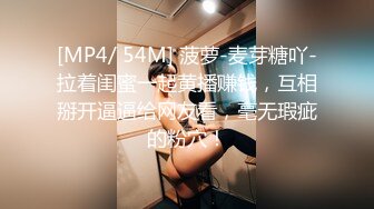 [MP4/ 54M] 菠萝-麦芽糖吖-拉着闺蜜一起黄播赚钱，互相掰开逼逼给网友看，毫无瑕疵的粉穴！