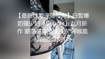 【最新性爱淫荡母狗】白皙爆奶骚少妇『Couple』九月新作 蒙眼骑乘顶操浪穴 深喉跪舔超爱口交 (2)