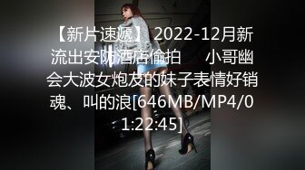 【新片速遞】 2022-12月新流出安防酒店偷拍❤️小哥幽会大波女炮友的妹子表情好销魂、叫的浪[646MB/MP4/01:22:45]