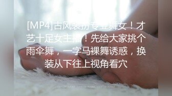 [MP4]古风装扮专业舞女！才艺十足女主播！先给大家挑个雨伞舞，一字马裸舞诱惑，换装从下往上视角看穴