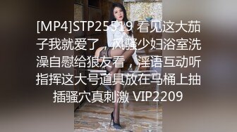 [MP4]STP25519 看见这大茄子我就爱了，风骚少妇浴室洗澡自慰给狼友看，淫语互动听指挥这大号道具放在马桶上抽插骚穴真刺激 VIP2209