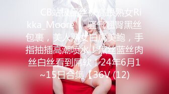 ❤️CB站极品丝袜高跟熟女Rikka_Moore❤️骚气翘臀黑丝包裹，美人熟女白虎美鲍，手指抽插高潮喷水！黑丝蓝丝肉丝白丝看到屌软！24年6月1~15日合集【36V (12)