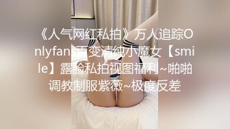 《人气网红私拍》万人追踪Onlyfans百变清纯小魔女【smile】露脸私拍视图福利~啪啪调教制服紫薇~极度反差