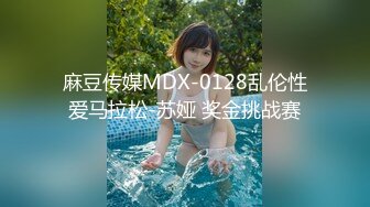 麻豆传媒MDX-0128乱伦性爱马拉松-苏娅 奖金挑战赛