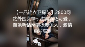 【一品锦衣卫探花】2800网约外围女神，甜美乖巧可爱，苗条听话娇喘极度诱人，激情啪啪高潮