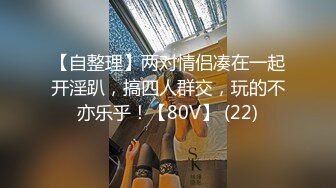 【自整理】两对情侣凑在一起开淫趴，搞四人群交，玩的不亦乐乎！【80V】 (22)