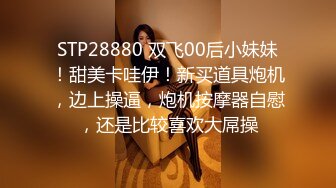 STP28880 双飞00后小妹妹！甜美卡哇伊！新买道具炮机，边上操逼，炮机按摩器自慰，还是比较喜欢大屌操