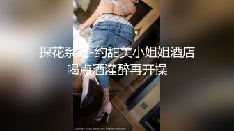 探花系列-约甜美小姐姐酒店喝点酒灌醉再开操