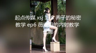 起点传媒 xsj 138 养子的秘密教学 ep6 薇安姐的内射教学 优娜