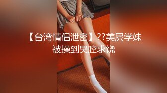 【台湾情侣泄密】??美屄学妹被操到哭腔求饶