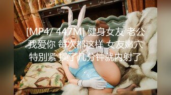 [MP4/ 447M] 健身女友 老公我爱你 每次都这样 女友嫩穴特別紧 操了几分钟就内射了