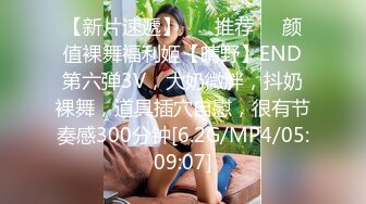 【新片速遞】 ❣️推荐❣️颜值裸舞福利姬【晴野】END第六弹3V，大奶微胖，抖奶裸舞，道具插穴自慰，很有节奏感300分钟[6.2G/MP4/05:09:07]