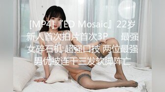 [MP4]『ED Mosaic』22岁新人首次拍片首次3P❤️最强女碎石机 超强口技 两位最强男优被连干三发软脚阵亡