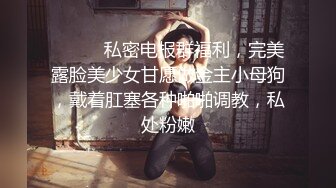 ⚫️⚫️私密电报群福利，完美露脸美少女甘愿做金主小母狗，戴着肛塞各种啪啪调教，私处粉嫩