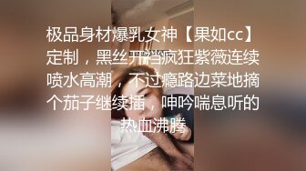 极品身材爆乳女神【果如cc】定制，黑丝开裆疯狂紫薇连续喷水高潮，不过瘾路边菜地摘个茄子继续插，呻吟喘息听的热血沸腾