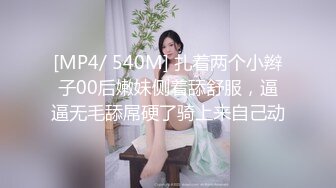 [MP4/ 540M] 扎着两个小辫子00后嫩妹侧着舔舒服，逼逼无毛舔屌硬了骑上来自己动