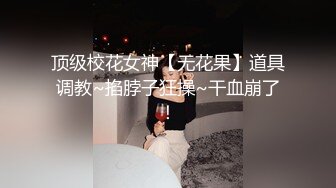 顶级校花女神【无花果】道具调教~掐脖子狂操~干血崩了！