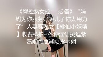 《臀控熟女控☀️必备》“妈妈为你服务好嘛儿子你太用力了”人妻骚熟女【桃仙小妖精】收费私拍~各种淫语挑逗紫薇啪啪高潮喷水内射