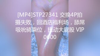 [MP4]STP27341 交换4P拍摄失败，回酒店福利场，舔屌吸吮骑乘位，扭动大屁股 VIP0600