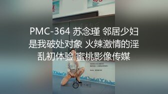 PMC-364 苏念瑾 邻居少妇是我破处对象 火辣激情的淫乱初体验 蜜桃影像传媒