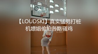 【LOUDSKI】真实猛男打桩机嫖娼偷拍各路骚鸡