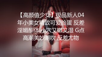 【高颜值少女】极品新人04年小美女精致可爱脸蛋 反差淫媚酮体 小穴又嫩又湿 G点高潮美妙潮吹 反差尤物