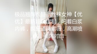 极品翘臀长腿，丝袜女神【优优】最新超清定制，叼着白浆内裤，疯狂道具紫薇，高潮喷水，淫荡对白