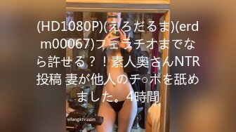 (HD1080P)(えろだるま)(erdm00067)フェラチオまでなら許せる？！素人奥さんNTR投稿 妻が他人のチ○ポを舐めました。4時間