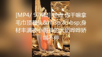 [MP4/ 974M] 轻点 你干嘛拿毛巾顶着头&nbsp;&nbsp;身材丰满被小哥操的大奶哗哗娇喘不停