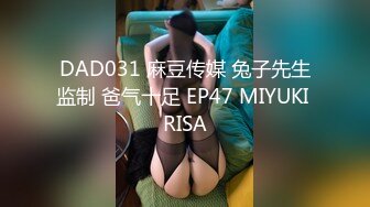 DAD031 麻豆传媒 兔子先生监制 爸气十足 EP47 MIYUKI RISA