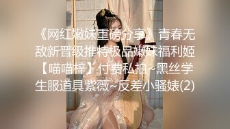 《网红嫩妹重磅分享》青春无敌新晋级推特极品嫩妹福利姬【喵喵梓】付费私拍~黑丝学生服道具紫薇~反差小骚婊(2)