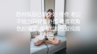 苏州极品已婚少妇 佟佟 老公不给力只好请外援 最喜欢角色扮演了 高清怼脸性爱视频流出