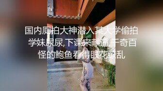 国内厕拍大神潜入某大学偷拍 学妹尿尿,下课来献逼,千奇百怪的鲍鱼看得眼花缭乱