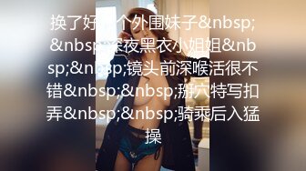 换了好几个外围妹子&nbsp;&nbsp;深夜黑衣小姐姐&nbsp;&nbsp;镜头前深喉活很不错&nbsp;&nbsp;掰穴特写扣弄&nbsp;&nbsp;骑乘后入猛操