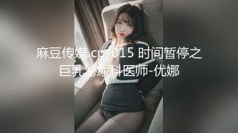 麻豆传媒 cp-015 时间暂停之巨乳泌尿科医师-优娜