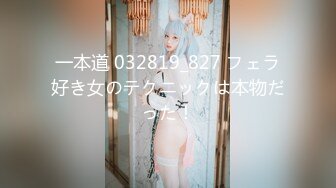 一本道 032819_827 フェラ好き女のテクニックは本物だった！