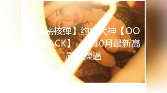 【重磅核弹】约啪大神【OOXXBLACK】，8-10月最新高质量操逼