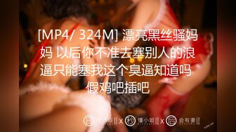 [MP4/ 324M] 漂亮黑丝骚妈妈 以后你不准去塞别人的浪逼只能塞我这个臭逼知道吗 假鸡吧插吧