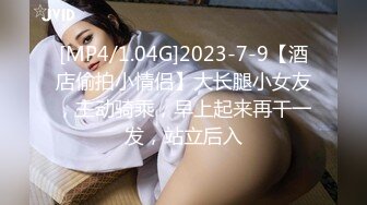 [MP4/1.04G]2023-7-9【酒店偷拍小情侣】大长腿小女友，主动骑乘，早上起来再干一发，站立后入