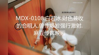 MDX-0108.白若冰.财色兼收的合租人.兽性爆发强行激射.麻豆传媒映画