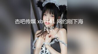 杏吧传媒 xb-141 网约刚下海良家