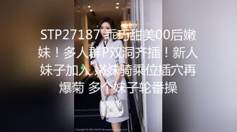 STP27187 乖巧甜美00后嫩妹！多人群P双洞齐插！新人妹子加入 嫩妹骑乘位插穴再爆菊 多个妹子轮番操