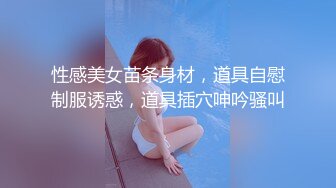 性感美女苗条身材，道具自慰制服诱惑，道具插穴呻吟骚叫