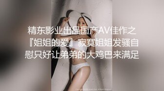 精东影业出品国产AV佳作之『姐姐的爱』寂寞姐姐发骚自慰只好让弟弟的大鸡巴来满足