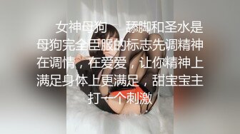 ❤️女神母狗❤️舔脚和圣水是母狗完全臣服的标志先调精神在调情，在爱爱，让你精神上满足身体上更满足，甜宝宝主打一个刺激