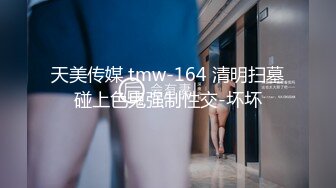 天美传媒 tmw-164 清明扫墓碰上色鬼强制性交-坏坏